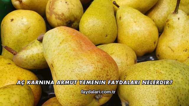Aç Karnına Armut Yemenin Faydaları Nelerdir?