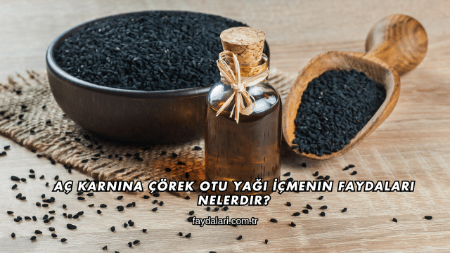 Aç Karnına Çörek Otu Yağı İçmenin Faydaları Nelerdir?