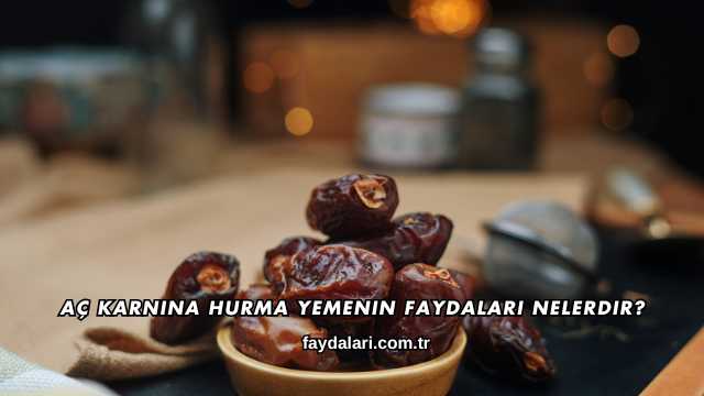 Aç Karnına Hurma Yemenin Faydaları Nelerdir?