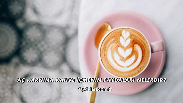 Aç Karnına Kahve İçmenin Faydaları Nelerdir