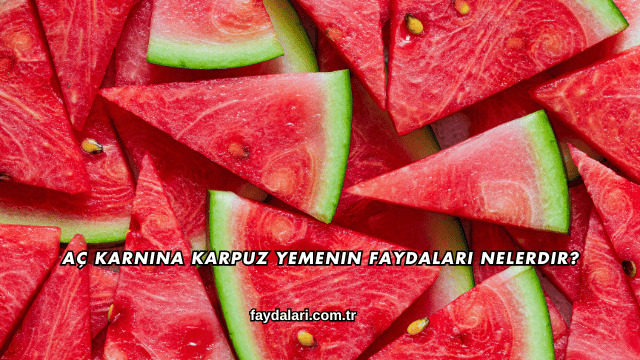 Aç Karnına Karpuz Yemenin Faydaları Nelerdir?