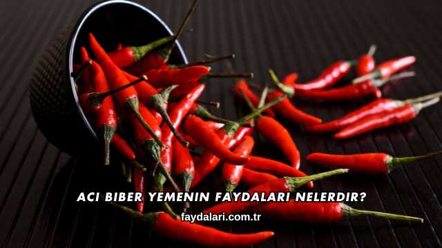 Acı Biber Yemenin Faydaları Nelerdir?