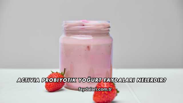 Activia Probiyotik Yoğurt Faydaları Nelerdir?