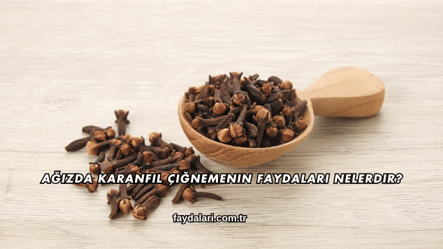 Ağızda Karanfil Çiğnemenin Faydaları Nelerdir?