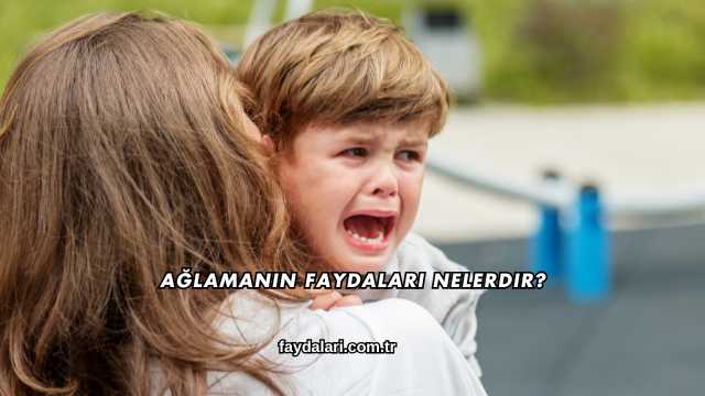 Ağlamanın Faydaları Nelerdir?