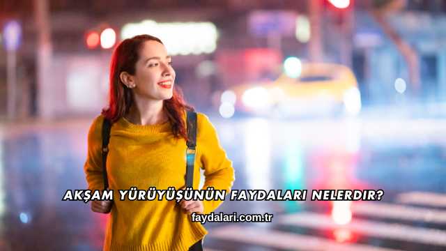 Akşam Yürüyüşünün Faydaları Nelerdir?