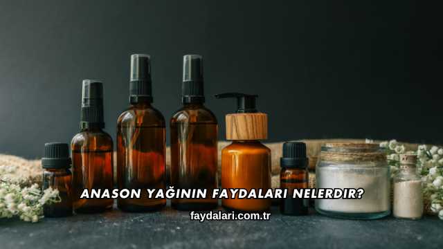 Anason Yağının Faydaları Nelerdir?