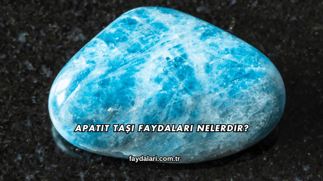 Apatit Taşı Faydaları Nelerdir?