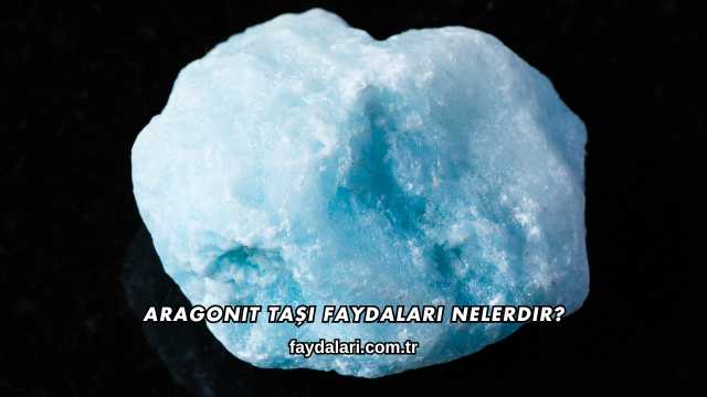 Aragonit Taşı Faydaları Nelerdir?