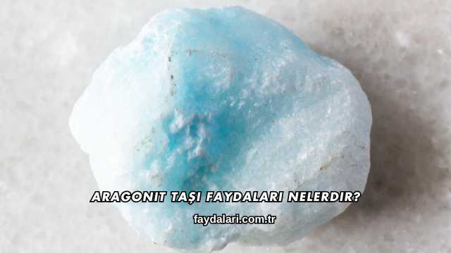 Aragonit Taşı Faydaları Nelerdir?