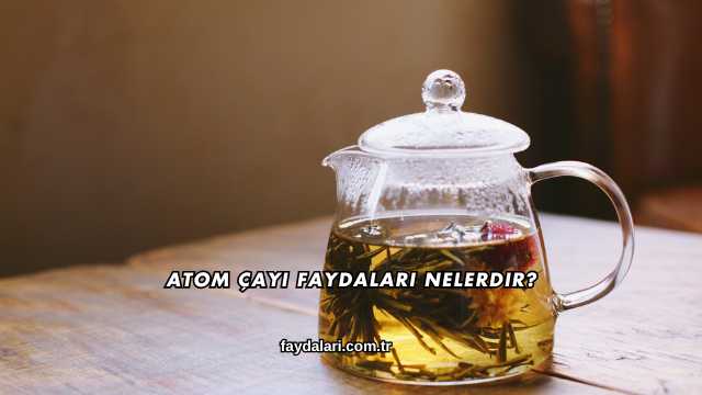 Atom Çayı Faydaları Nelerdir?