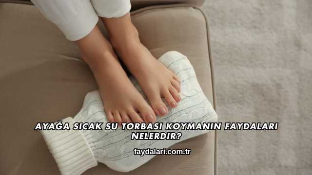 Ayağa Sıcak Su Torbası Koymanın Faydaları Nelerdir?