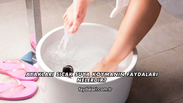 Ayakları Sıcak Suya Koymanın Faydaları Nelerdir?