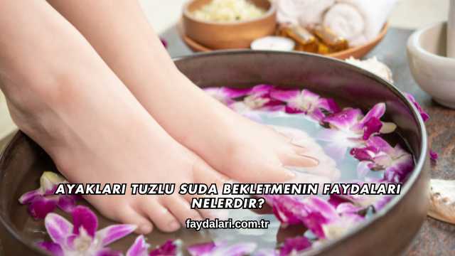 Ayakları Tuzlu Suda Bekletmenin Faydaları Nelerdir?