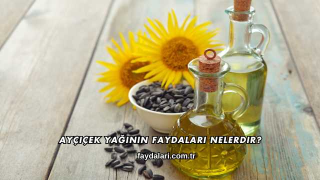 Ayçiçek Yağının Faydaları Nelerdir?