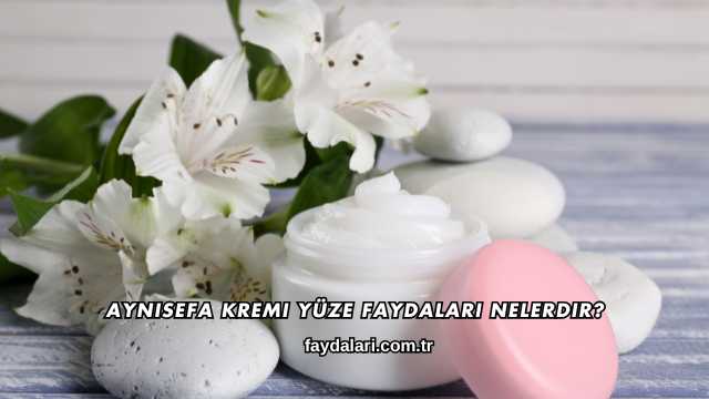 Aynısefa Kremi Yüze Faydaları Nelerdir?