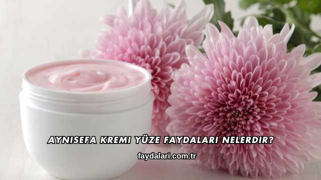 Aynısefa Kremi Yüze Faydaları Nelerdir?