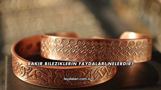 Bakır Bileziklerin Faydaları Nelerdir?