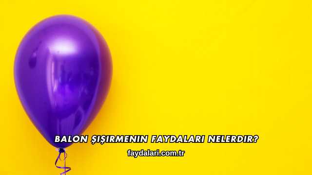 Balon Şişirmenin Faydaları Nelerdir?