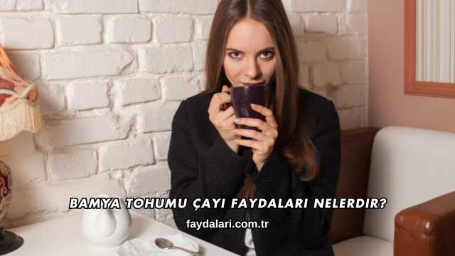 Bamya Tohumu Çayı Faydaları Nelerdir?