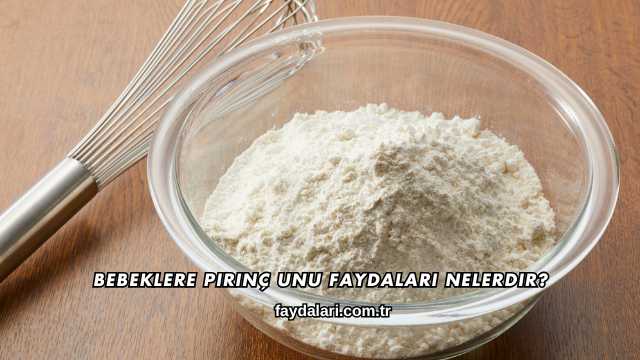 Bebeklere Pirinç Unu Faydaları Nelerdir?