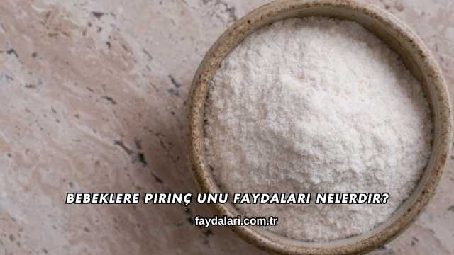 Bebeklere Pirinç Unu Faydaları Nelerdir?