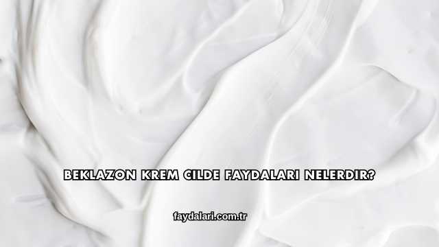 Beklazon Krem Cilde Faydaları Nelerdir?