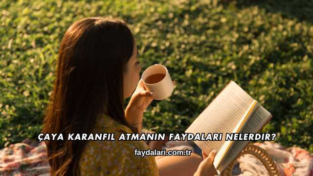 Çaya Karanfil Atmanın Faydaları Nelerdir?