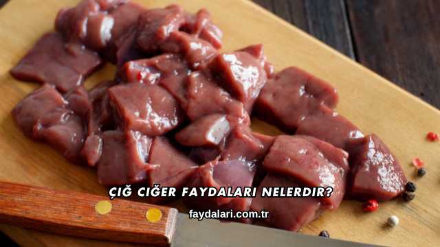 Çiğ Ciğer Faydaları Nelerdir?