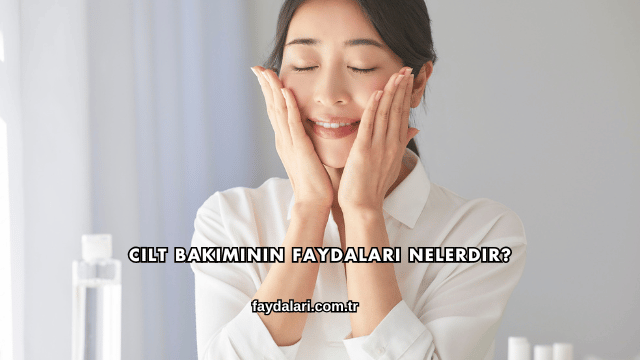 Cilt Bakımının Faydaları Nelerdir?