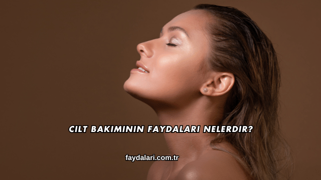 Cilt Bakımının Faydaları Nelerdir?