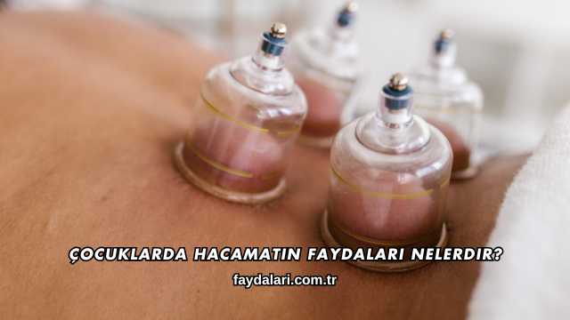Çocuklarda Hacamatın Faydaları Nelerdir?