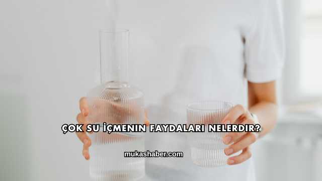 Çok Su İçmenin Faydaları Nelerdir?