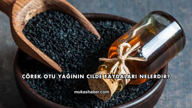 Çörek Otu Yağının Cilde Faydaları Nelerdir?