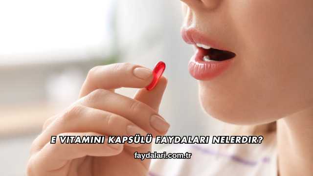 E Vitamini Kapsülü Faydaları Nelerdir?