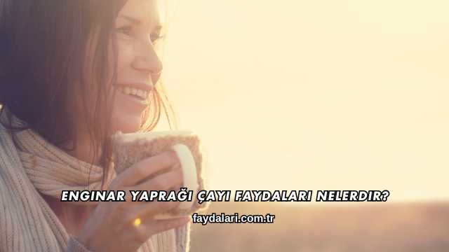 Enginar Yaprağı Çayı Faydaları Nelerdir?