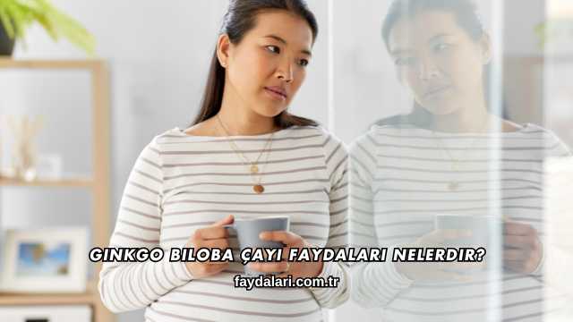 Ginkgo Biloba Çayı Faydaları Nelerdir?