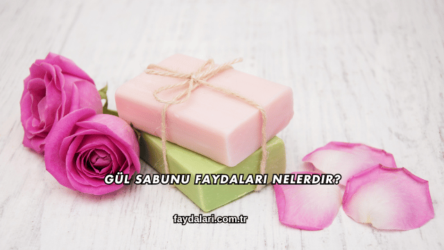Gül Sabunu Faydaları Nelerdir?