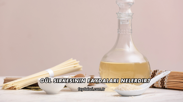 Gül Sirkesinin Faydaları Nelerdir?