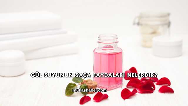 Gül Suyunun Saça Faydaları Nelerdir?