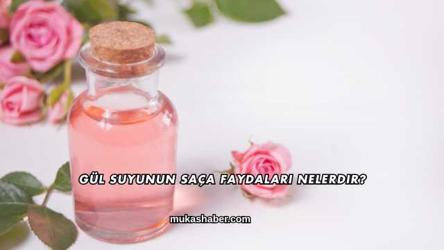 Gül Suyunun Saça Faydaları Nelerdir?