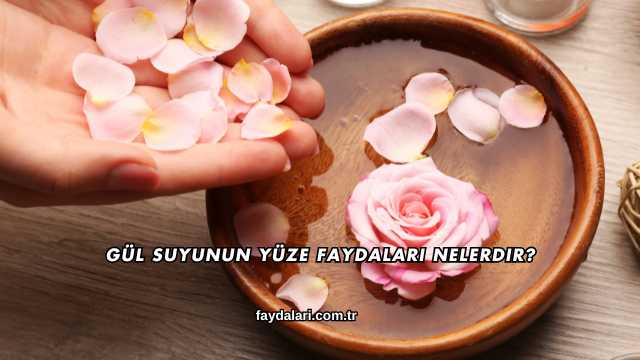 Gül Suyunun Yüze Faydaları Nelerdir?