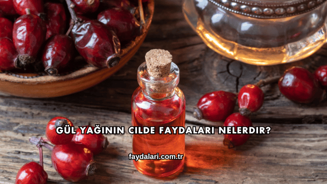 Gül Yağının Cilde Faydaları Nelerdir?