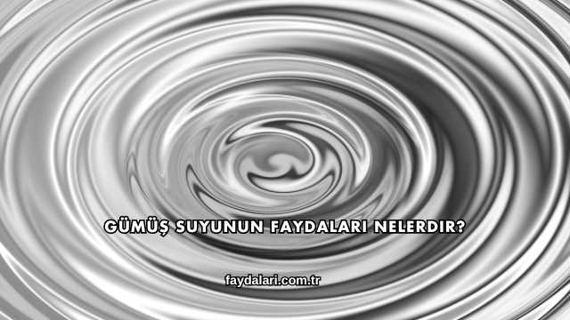 Gümüş Suyunun Faydaları Nelerdir?