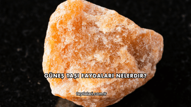 Güneş Taşı Faydaları Nelerdir?