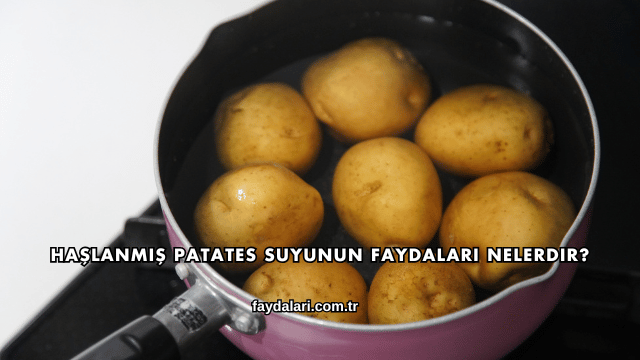 Haşlanmış Patates Suyunun Faydaları Nelerdir?