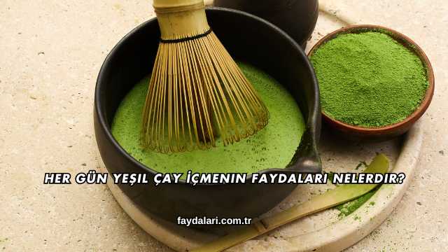 Her Gün Yeşil Çay İçmenin Faydaları Nelerdir?