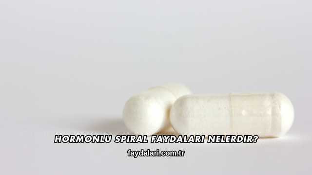 Hormonlu Spiral Faydaları Nelerdir?