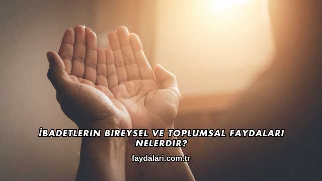 İbadetlerin Bireysel ve Toplumsal Faydaları Nelerdir?