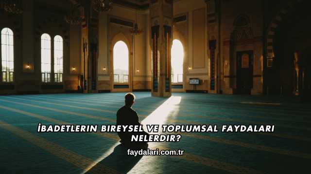 İbadetlerin Bireysel ve Toplumsal Faydaları Nelerdir?